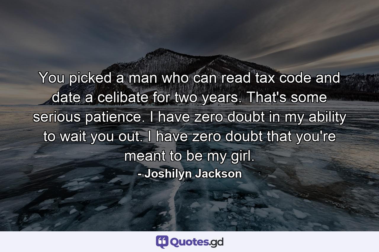 You picked a man who can read tax code and date a celibate for two years. That's some serious patience. I have zero doubt in my ability to wait you out. I have zero doubt that you're meant to be my girl. - Quote by Joshilyn Jackson