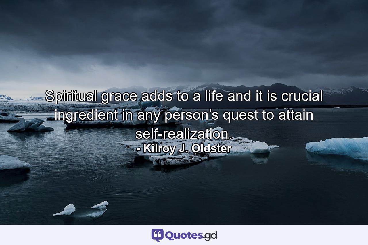 Spiritual grace adds to a life and it is crucial ingredient in any person’s quest to attain self-realization. - Quote by Kilroy J. Oldster