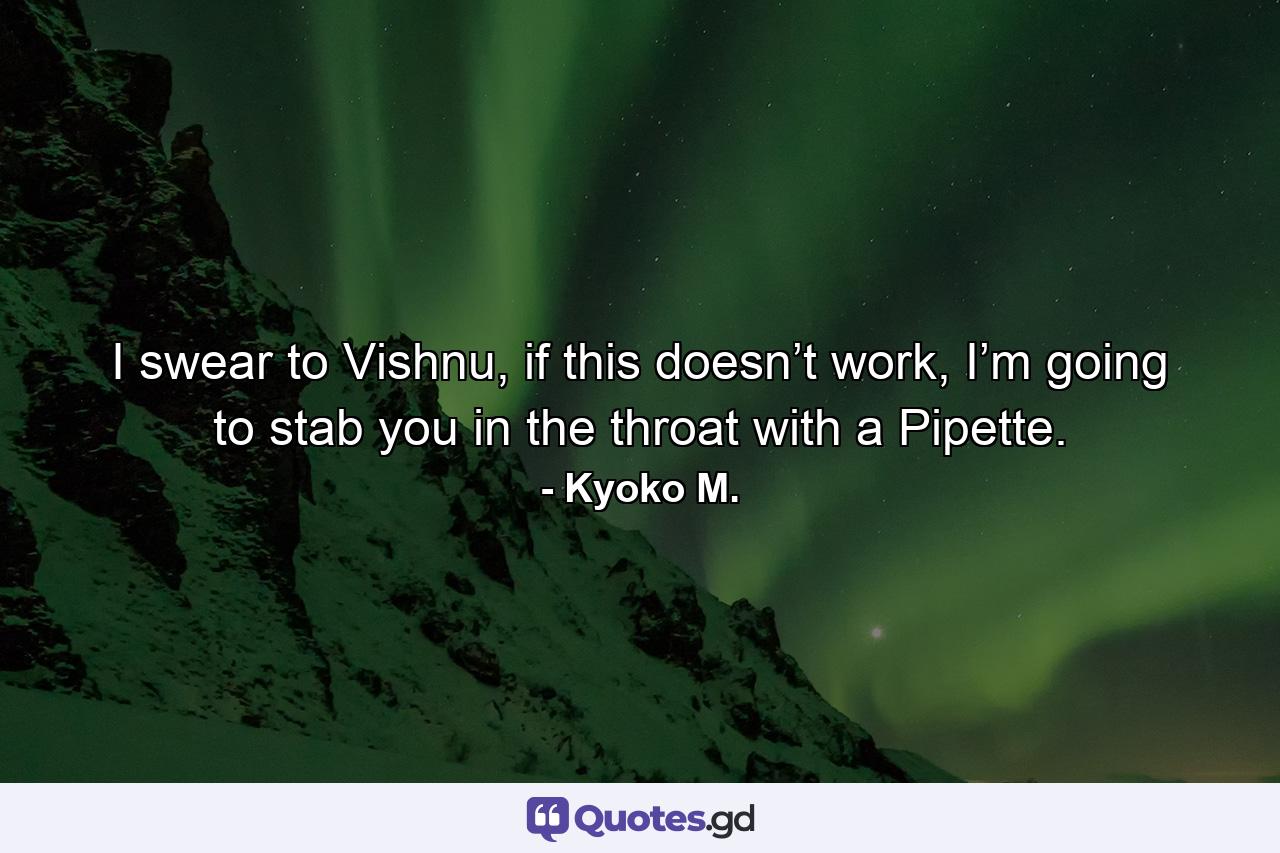 I swear to Vishnu, if this doesn’t work, I’m going to stab you in the throat with a Pipette. - Quote by Kyoko M.