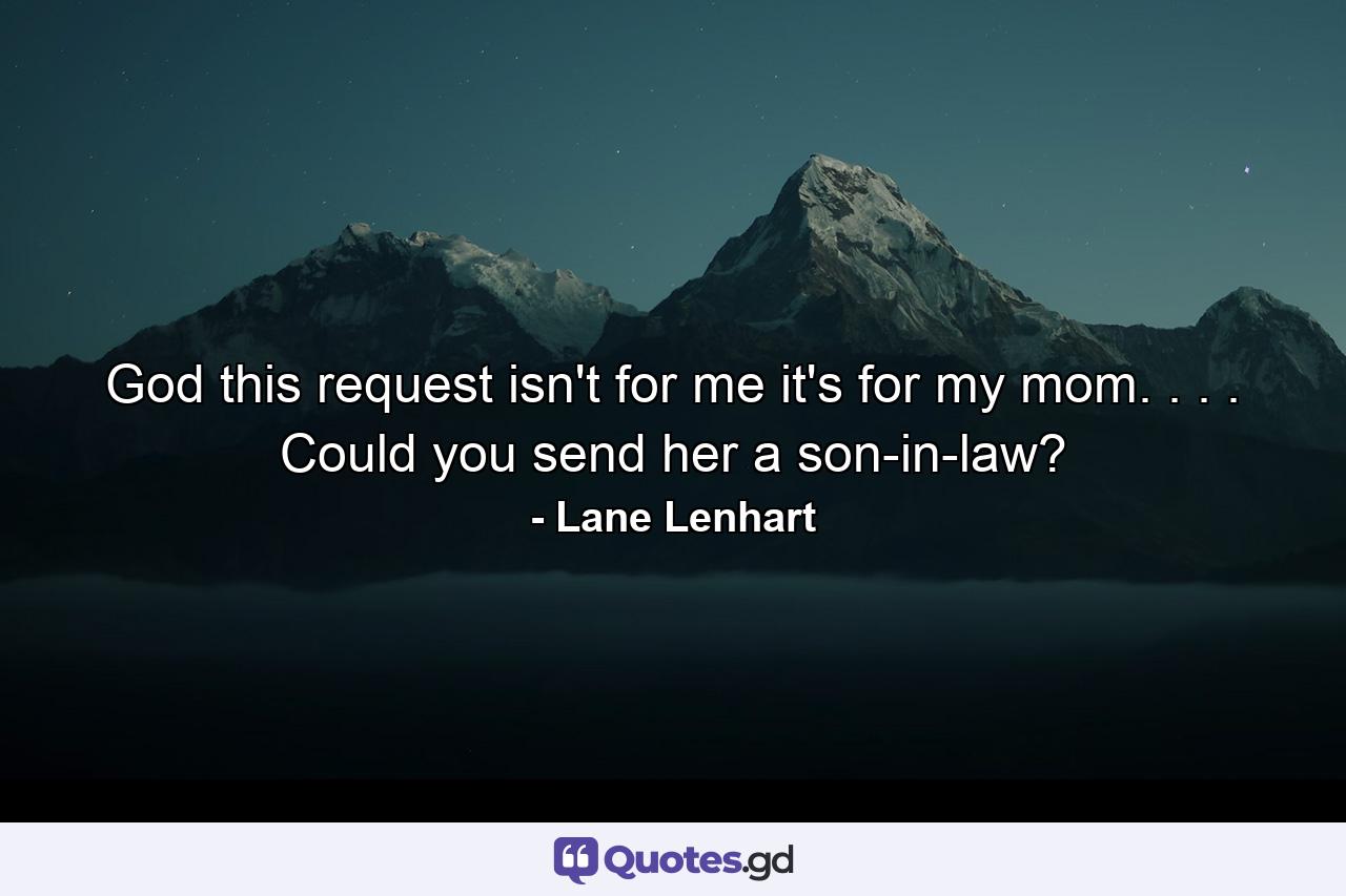 God  this request isn't for me  it's for my mom. . . . Could you send her a son-in-law? - Quote by Lane Lenhart