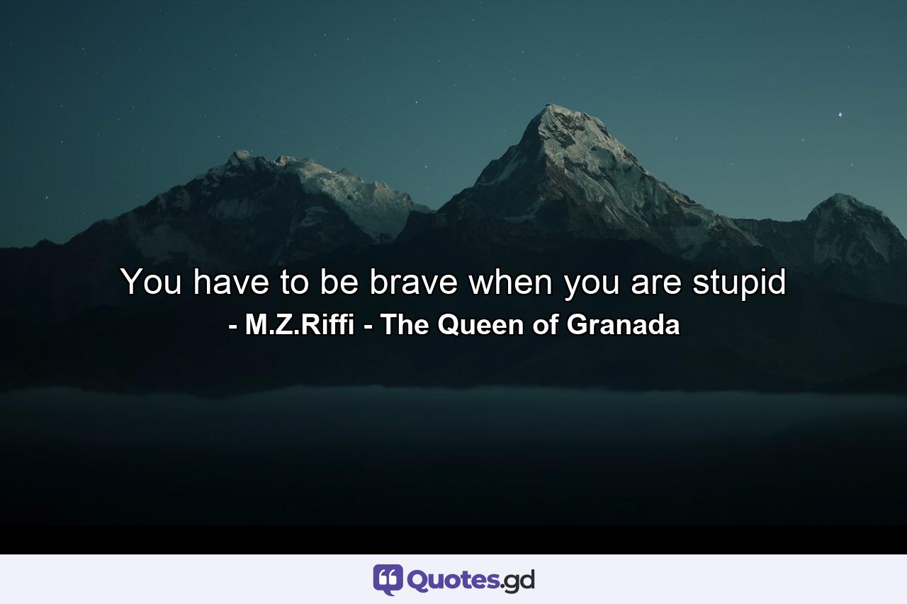 You have to be brave when you are stupid - Quote by M.Z.Riffi - The Queen of Granada