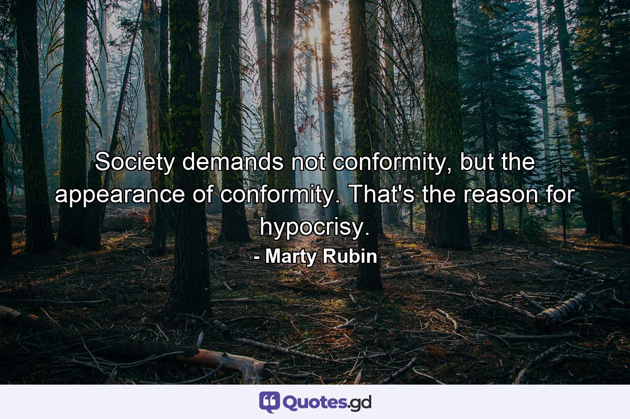 Society demands not conformity, but the appearance of conformity. That's the reason for hypocrisy. - Quote by Marty Rubin