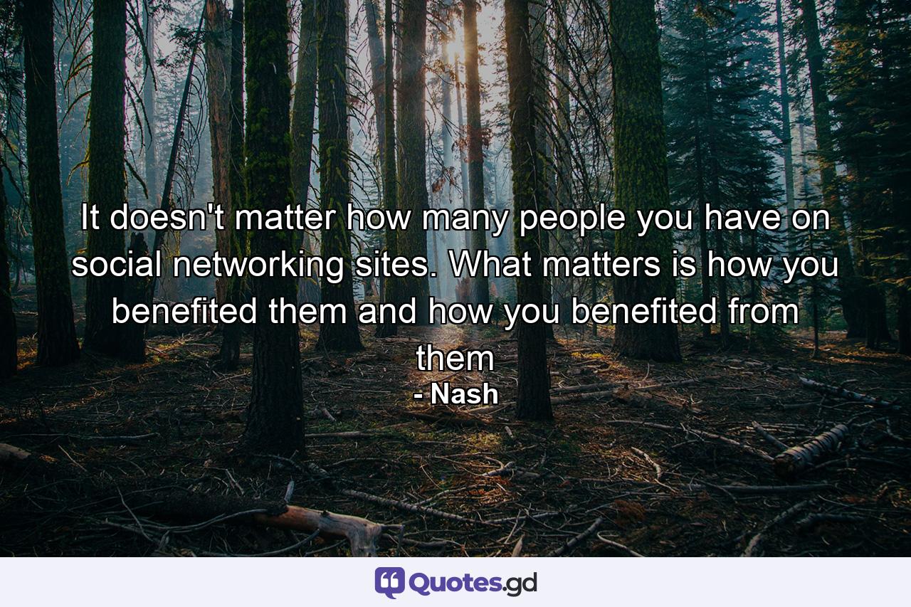 It doesn't matter how many people you have on social networking sites. What matters is how you benefited them and how you benefited from them - Quote by Nash