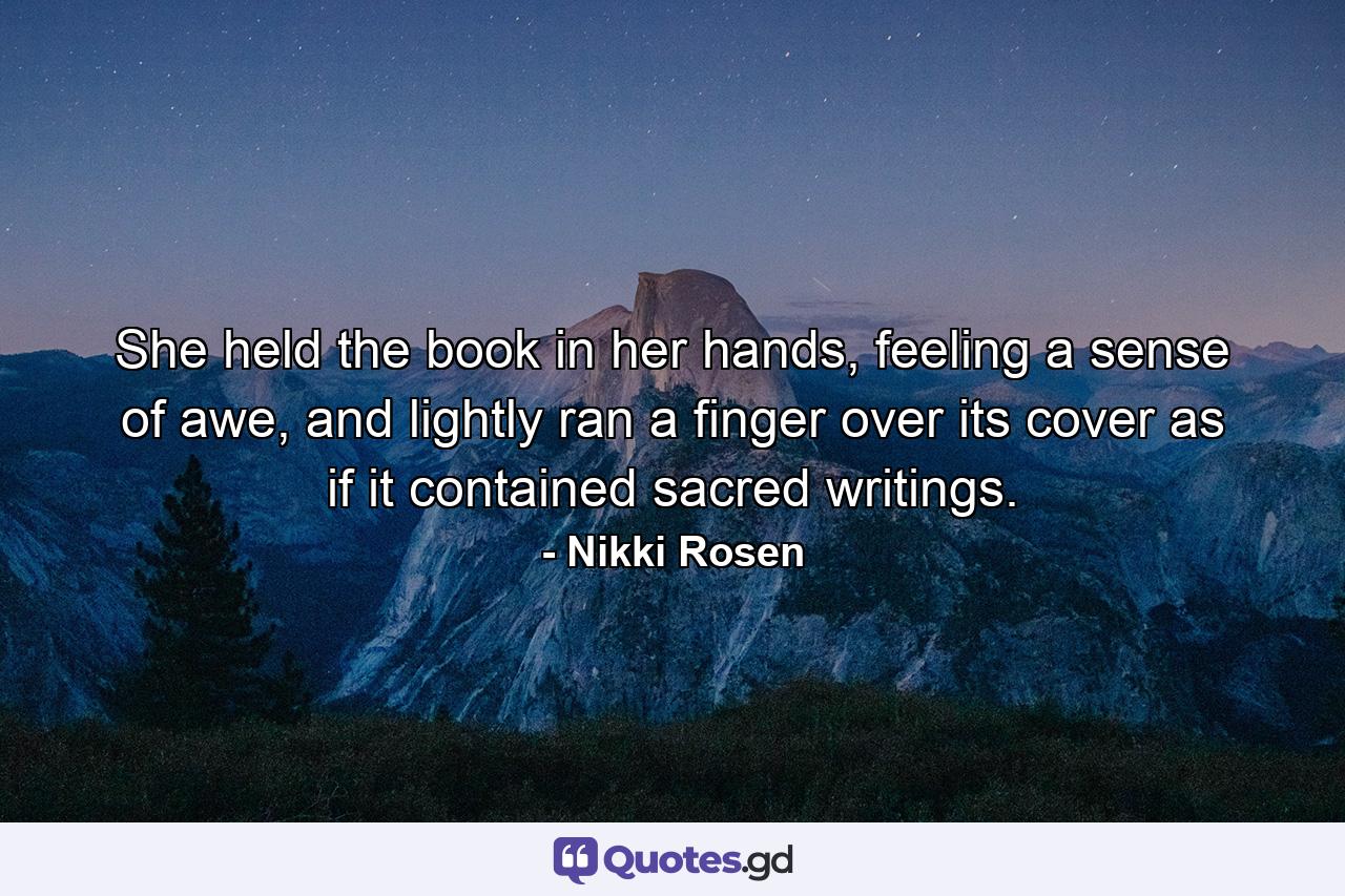 She held the book in her hands, feeling a sense of awe, and lightly ran a finger over its cover as if it contained sacred writings. - Quote by Nikki Rosen