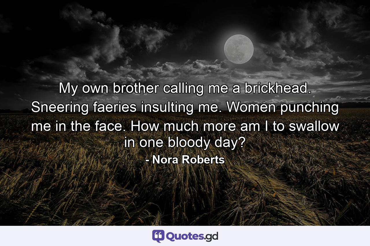 My own brother calling me a brickhead. Sneering faeries insulting me. Women punching me in the face. How much more am I to swallow in one bloody day? - Quote by Nora Roberts