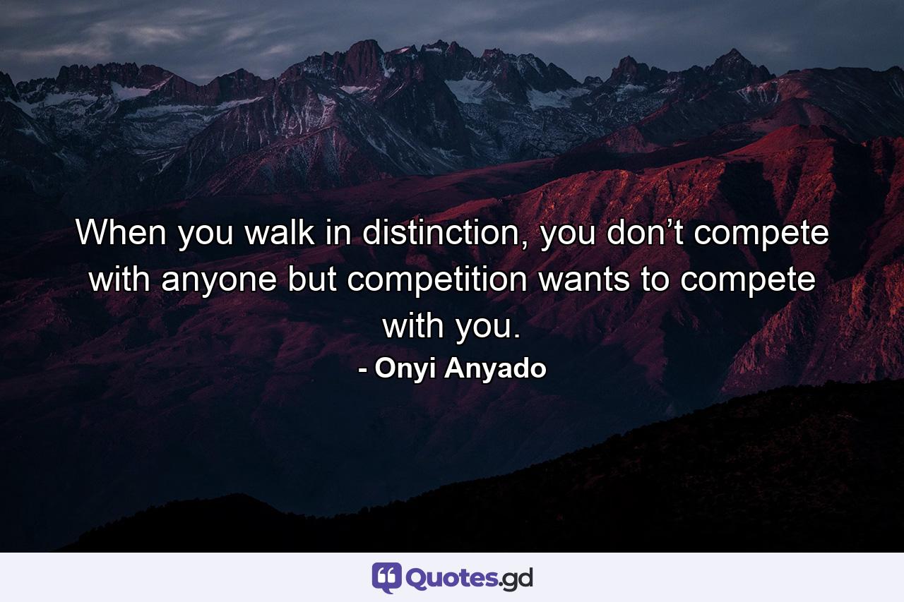 When you walk in distinction, you don’t compete with anyone but competition wants to compete with you. - Quote by Onyi Anyado