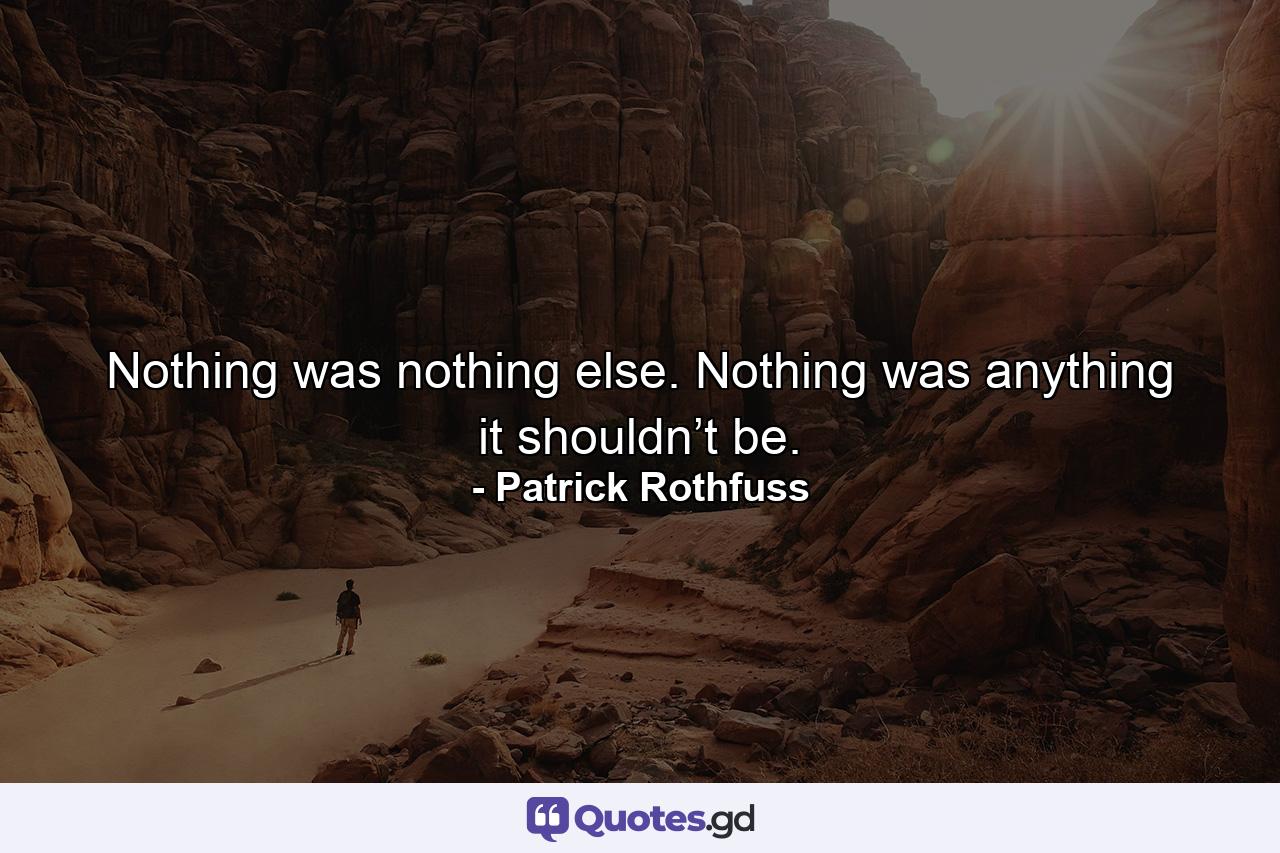 Nothing was nothing else. Nothing was anything it shouldn’t be. - Quote by Patrick Rothfuss