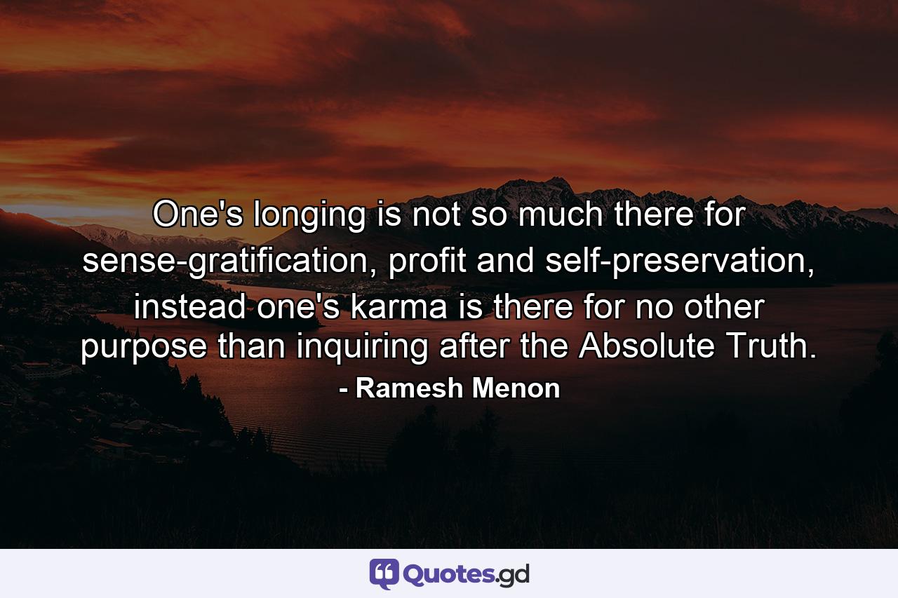 One's longing is not so much there for sense-gratification, profit and self-preservation, instead one's karma is there for no other purpose than inquiring after the Absolute Truth. - Quote by Ramesh Menon