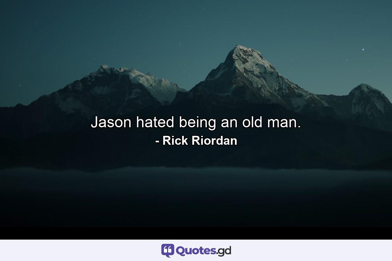 Jason hated being an old man. - Quote by Rick Riordan