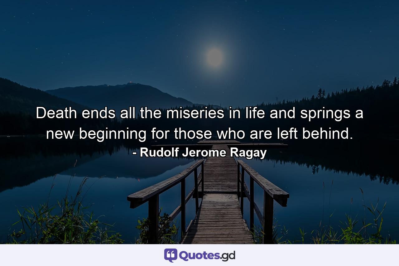 Death ends all the miseries in life and springs a new beginning for those who are left behind. - Quote by Rudolf Jerome Ragay