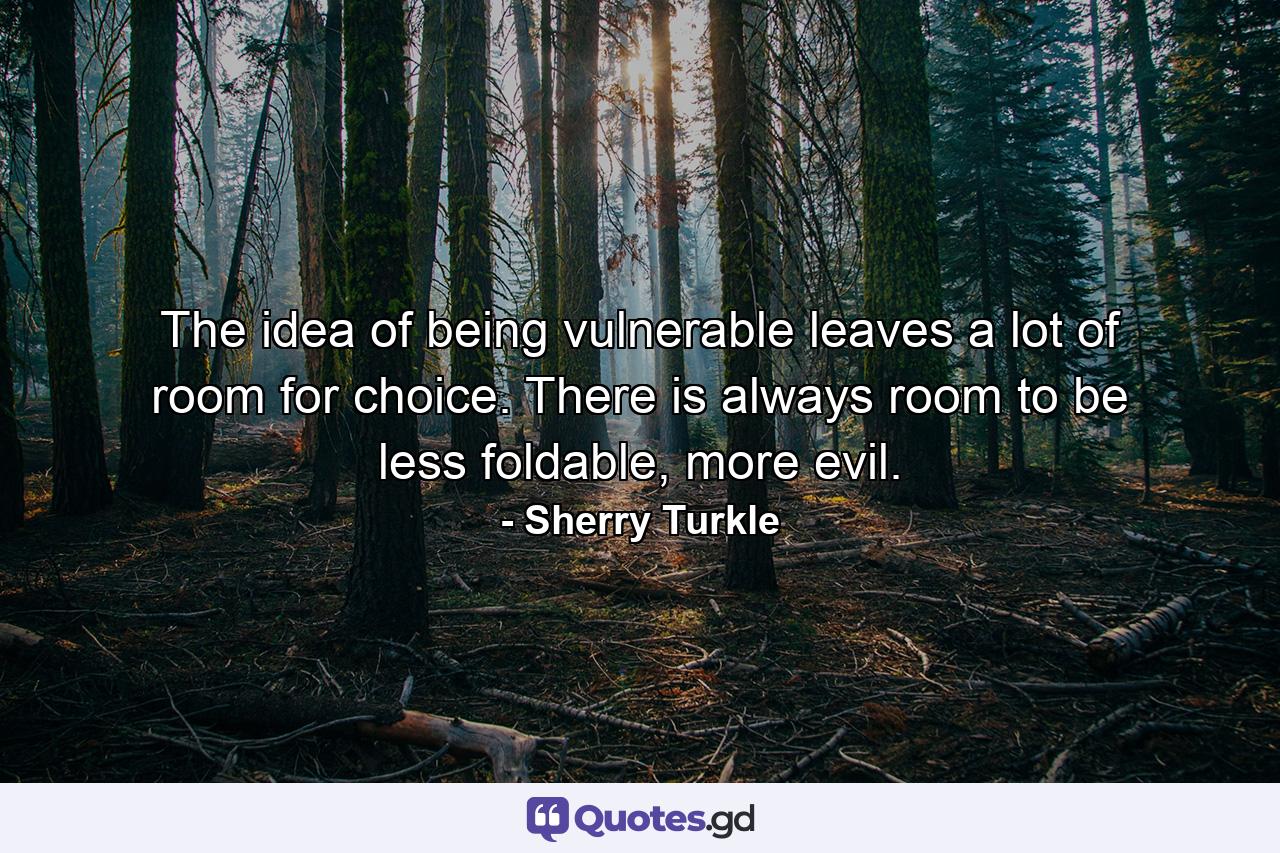 The idea of being vulnerable leaves a lot of room for choice. There is always room to be less foldable, more evil. - Quote by Sherry Turkle