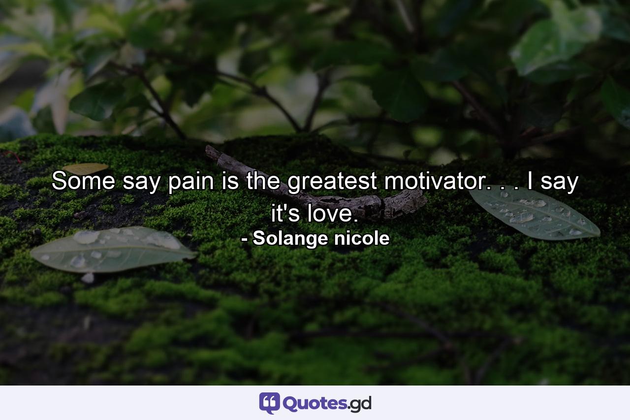 Some say pain is the greatest motivator. . . I say it's love. - Quote by Solange nicole