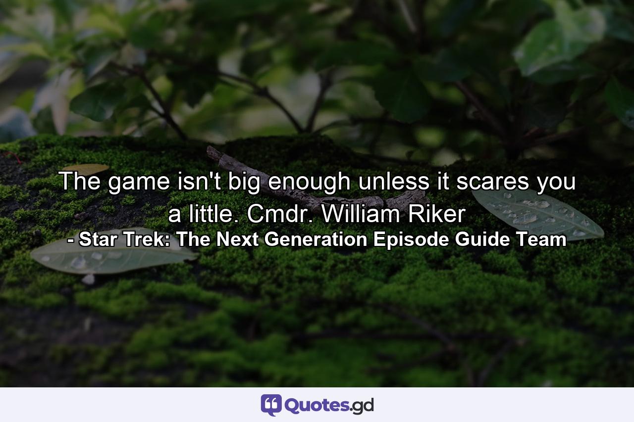 The game isn't big enough unless it scares you a little. Cmdr. William Riker - Quote by Star Trek: The Next Generation Episode Guide Team