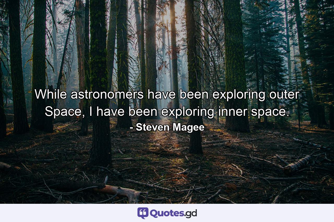 While astronomers have been exploring outer Space, I have been exploring inner space. - Quote by Steven Magee