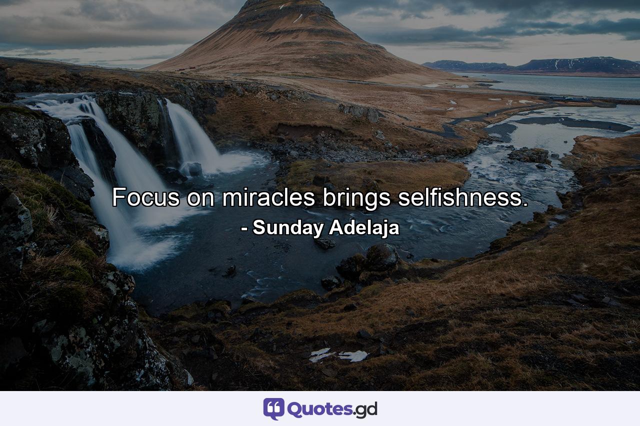 Focus on miracles brings selfishness. - Quote by Sunday Adelaja