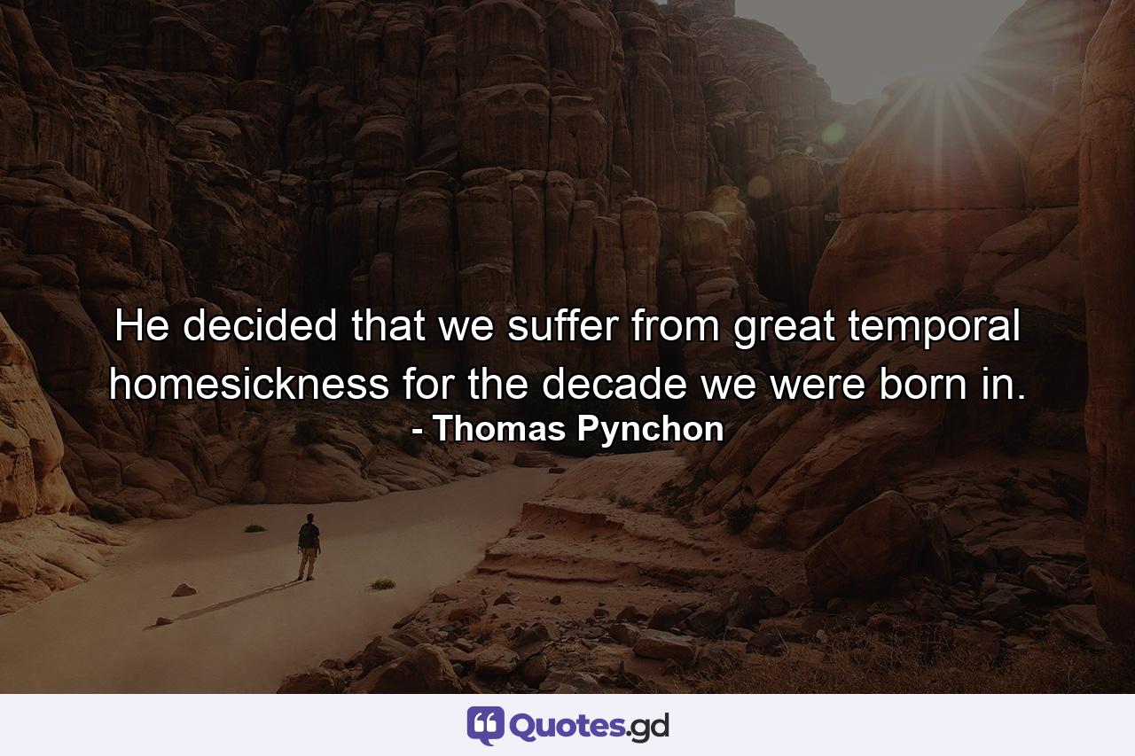 He decided that we suffer from great temporal homesickness for the decade we were born in. - Quote by Thomas Pynchon