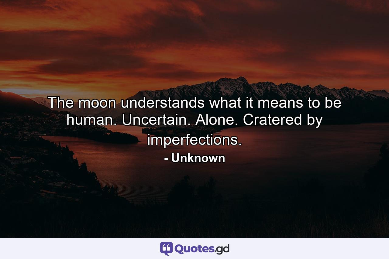 The moon understands what it means to be human. Uncertain. Alone. Cratered by imperfections. - Quote by Unknown