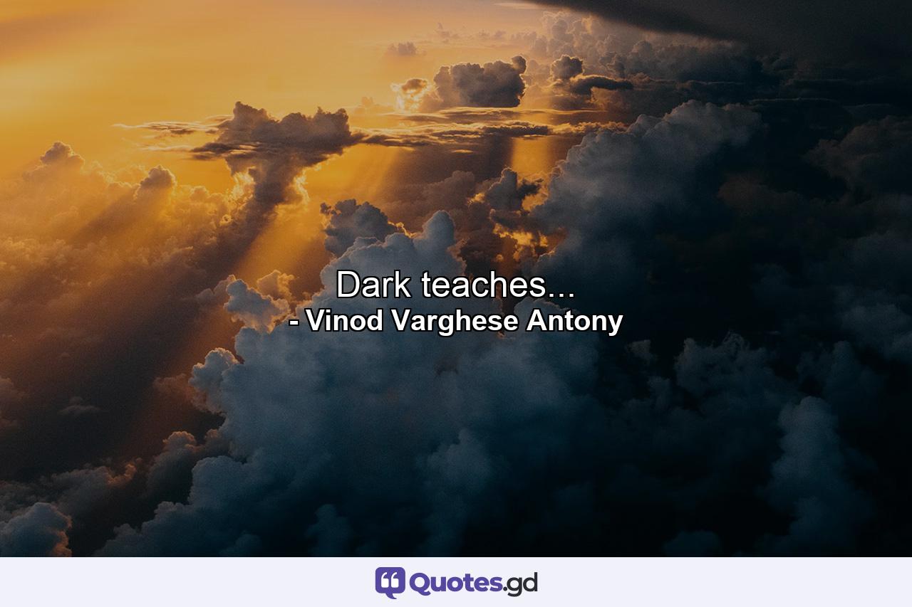 Dark teaches... - Quote by Vinod Varghese Antony