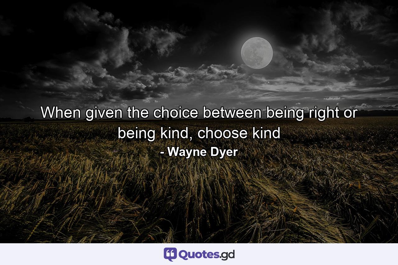 When given the choice between being right or being kind, choose kind - Quote by Wayne Dyer