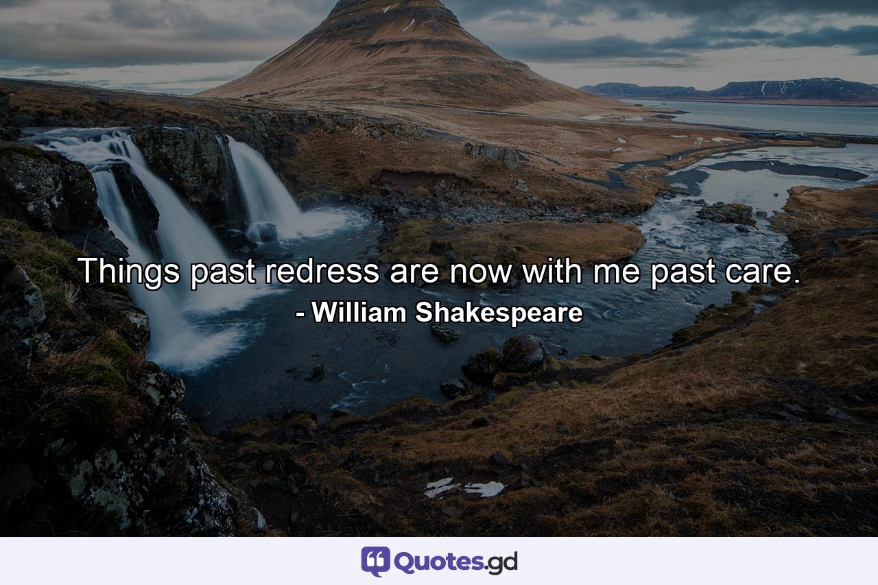 Things past redress are now with me past care. - Quote by William Shakespeare