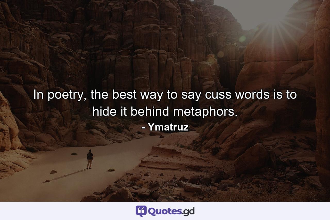 In poetry, the best way to say cuss words is to hide it behind metaphors. - Quote by Ymatruz
