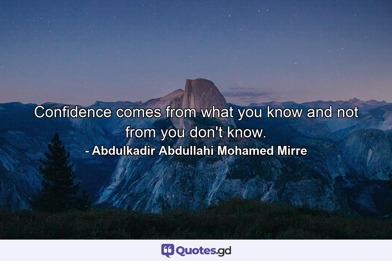 Confidence comes from what you know and not from you don't know. - Quote by Abdulkadir Abdullahi Mohamed Mirre