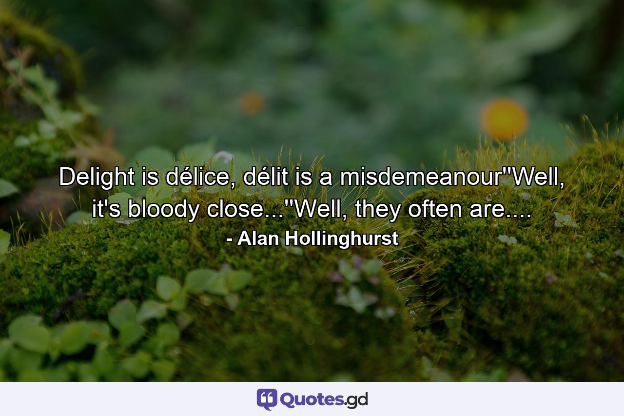 Delight is délice, délit is a misdemeanour''Well, it's bloody close...''Well, they often are.... - Quote by Alan Hollinghurst