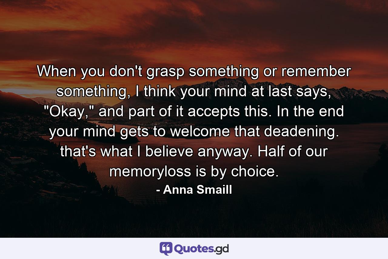 When you don't grasp something or remember something, I think your mind at last says, 