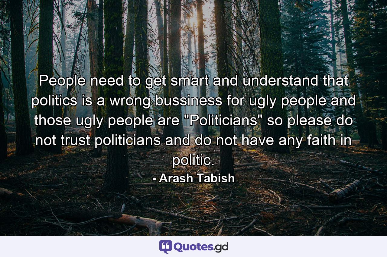 People need to get smart and understand that politics is a wrong bussiness for ugly people and those ugly people are 