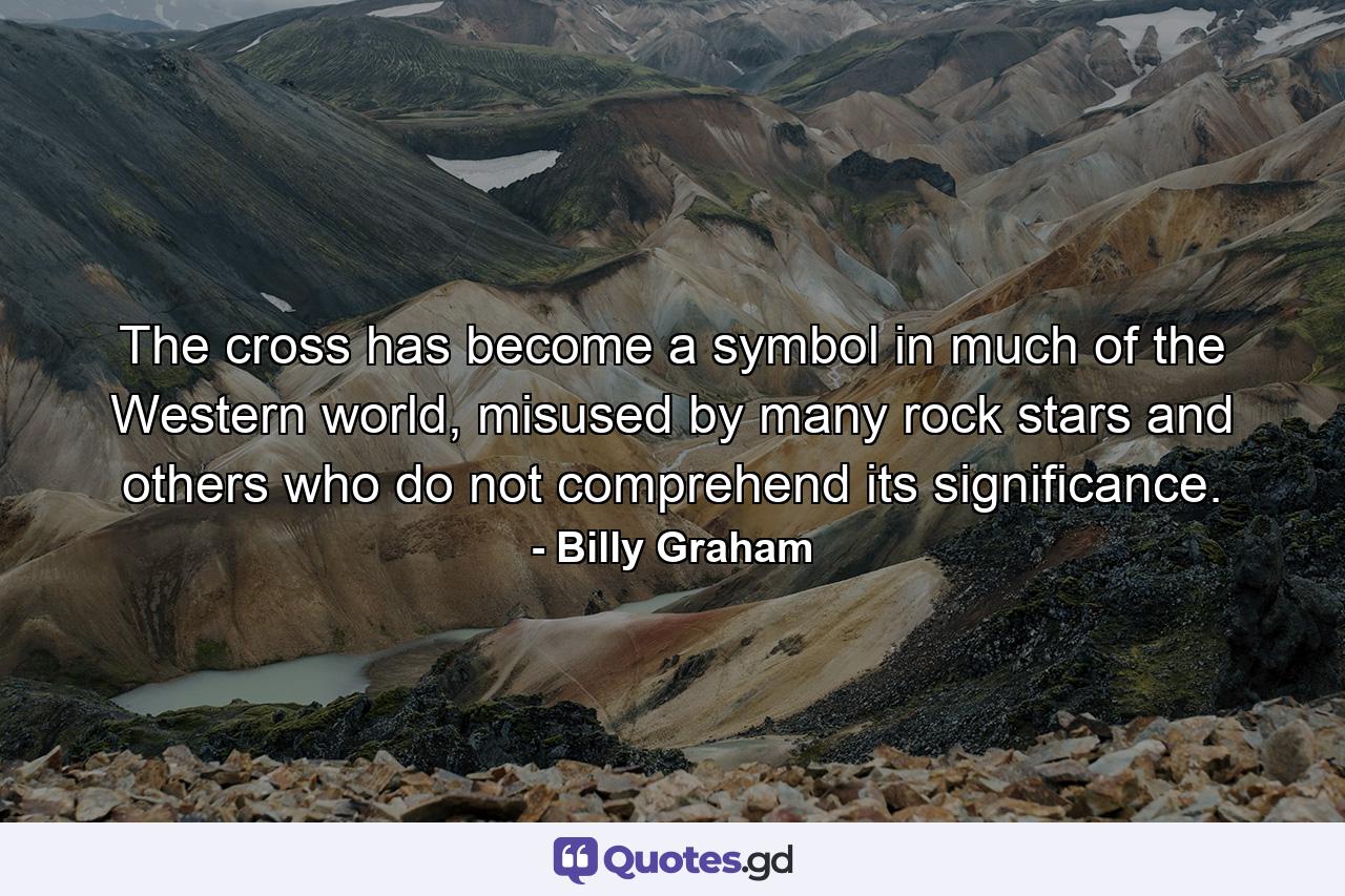 The cross has become a symbol in much of the Western world, misused by many rock stars and others who do not comprehend its significance. - Quote by Billy Graham