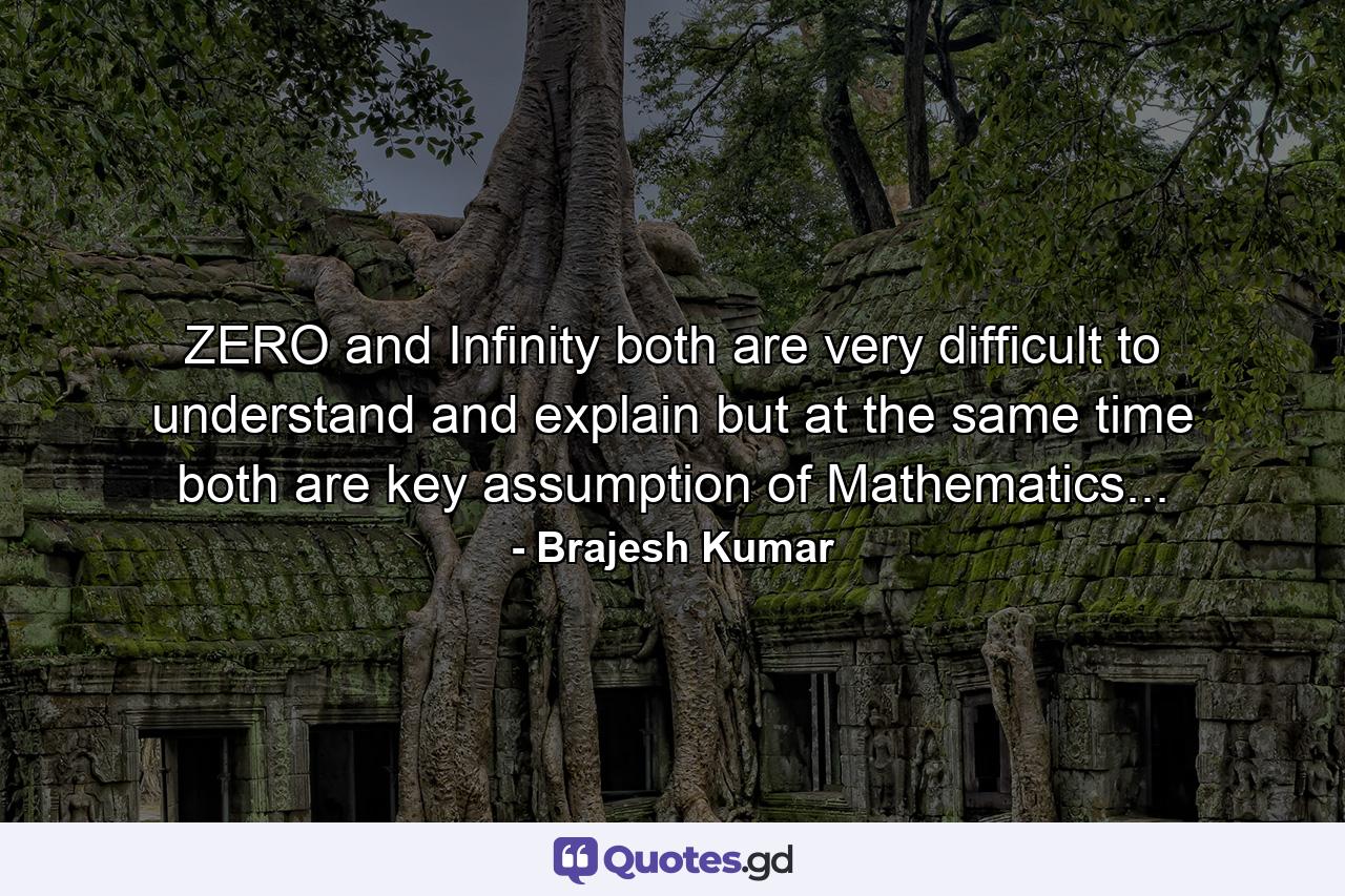 ZERO and Infinity both are very difficult to understand and explain but at the same time both are key assumption of Mathematics... - Quote by Brajesh Kumar