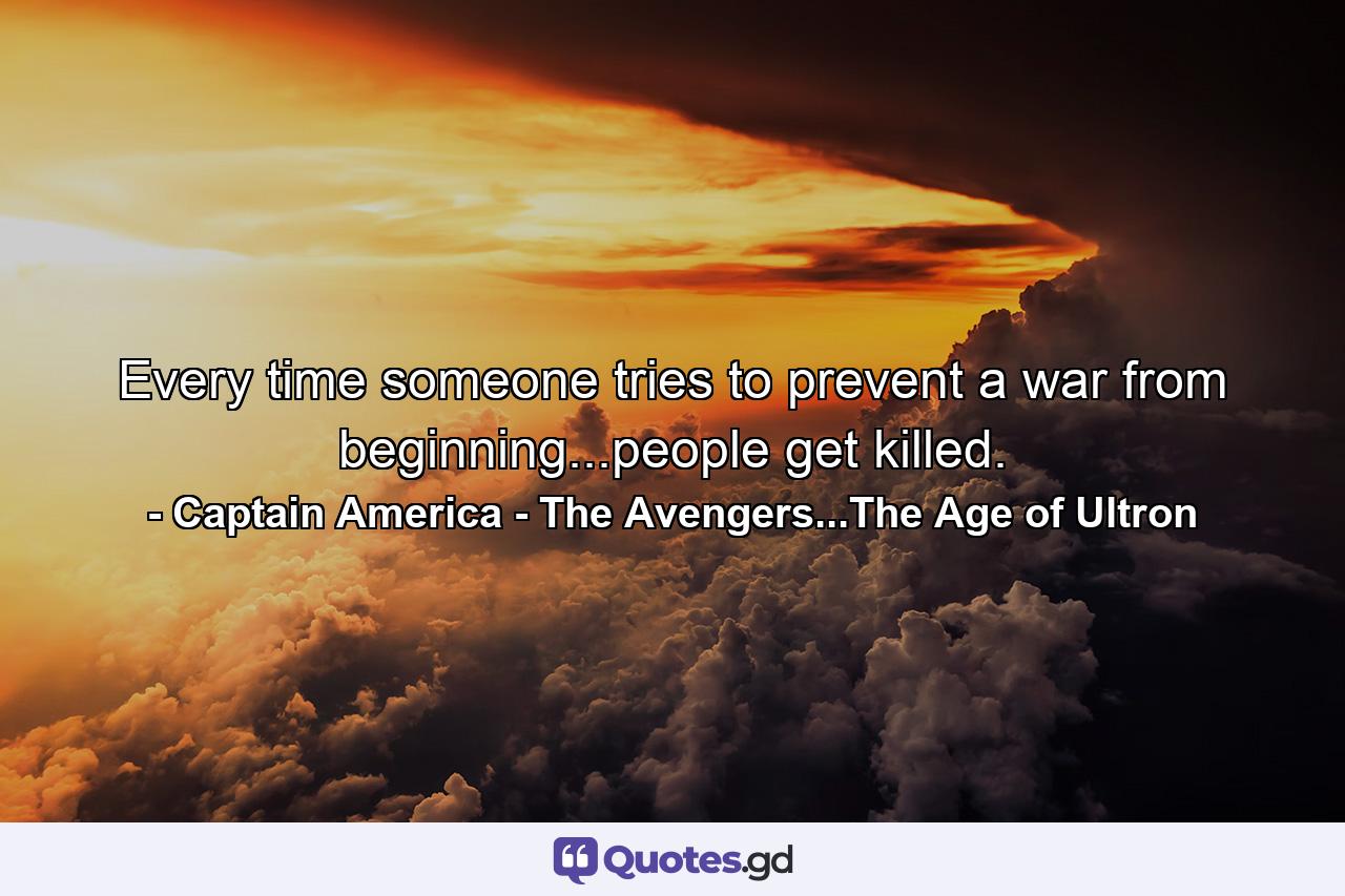 Every time someone tries to prevent a war from beginning...people get killed. - Quote by Captain America - The Avengers...The Age of Ultron