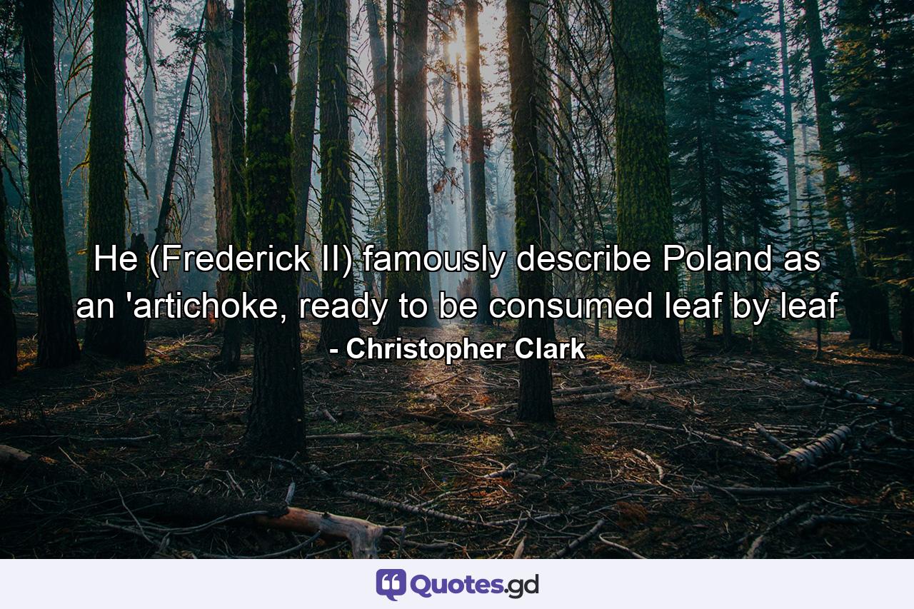 He (Frederick II) famously describe Poland as an 'artichoke, ready to be consumed leaf by leaf - Quote by Christopher Clark