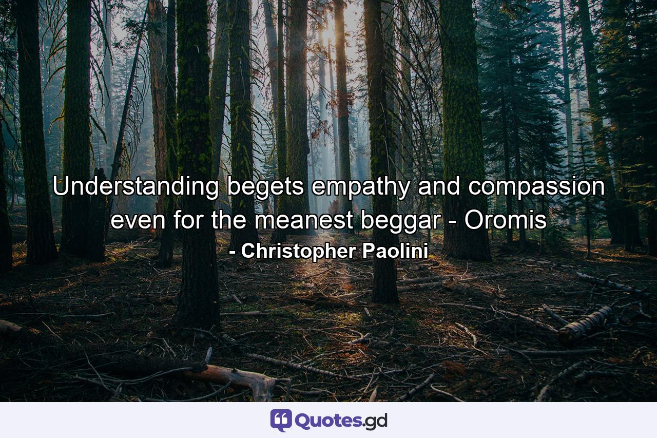 Understanding begets empathy and compassion even for the meanest beggar - Oromis - Quote by Christopher Paolini