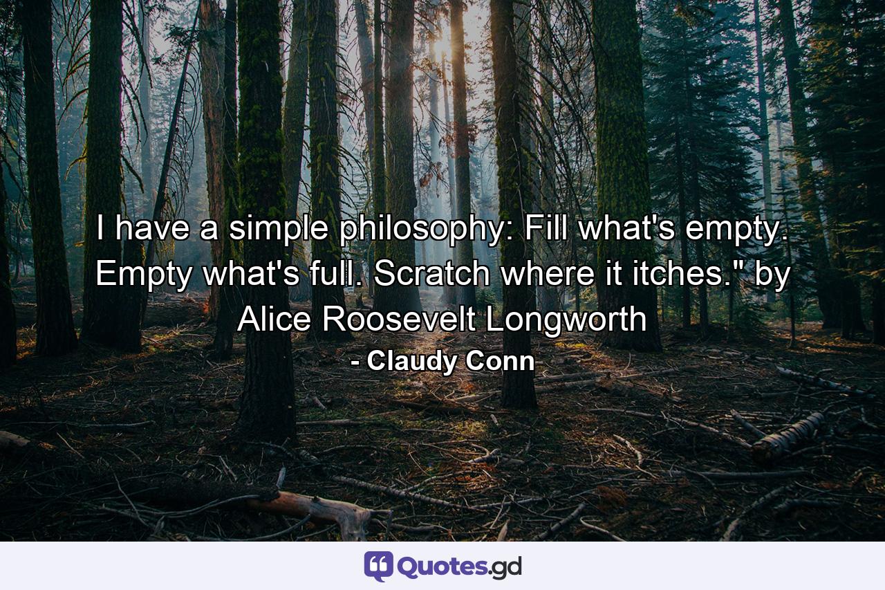 I have a simple philosophy: Fill what's empty. Empty what's full. Scratch where it itches.