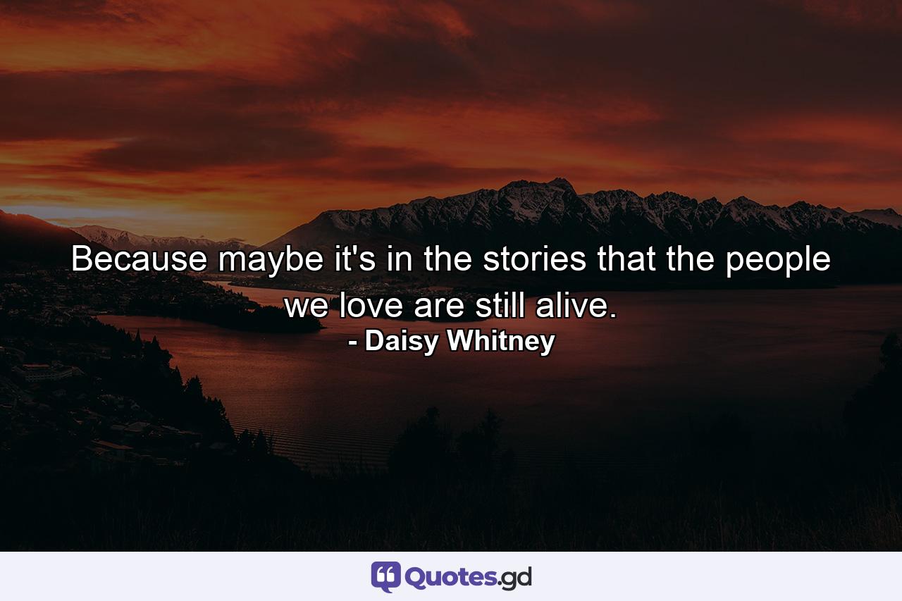 Because maybe it's in the stories that the people we love are still alive. - Quote by Daisy Whitney