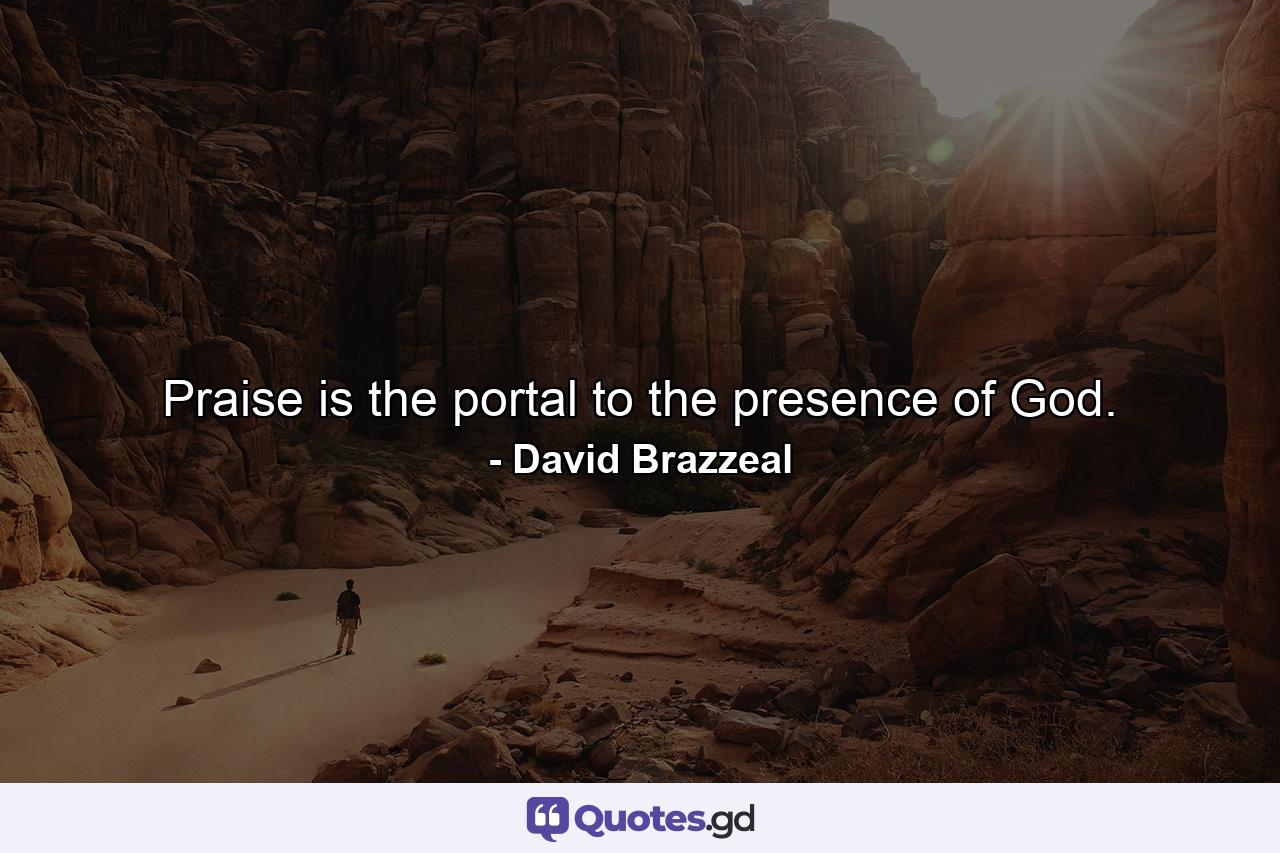 Praise is the portal to the presence of God. - Quote by David Brazzeal