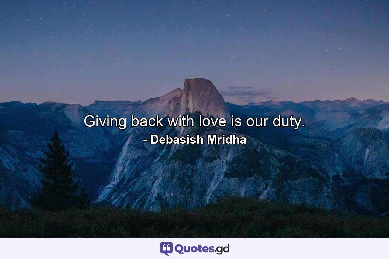 Giving back with love is our duty. - Quote by Debasish Mridha