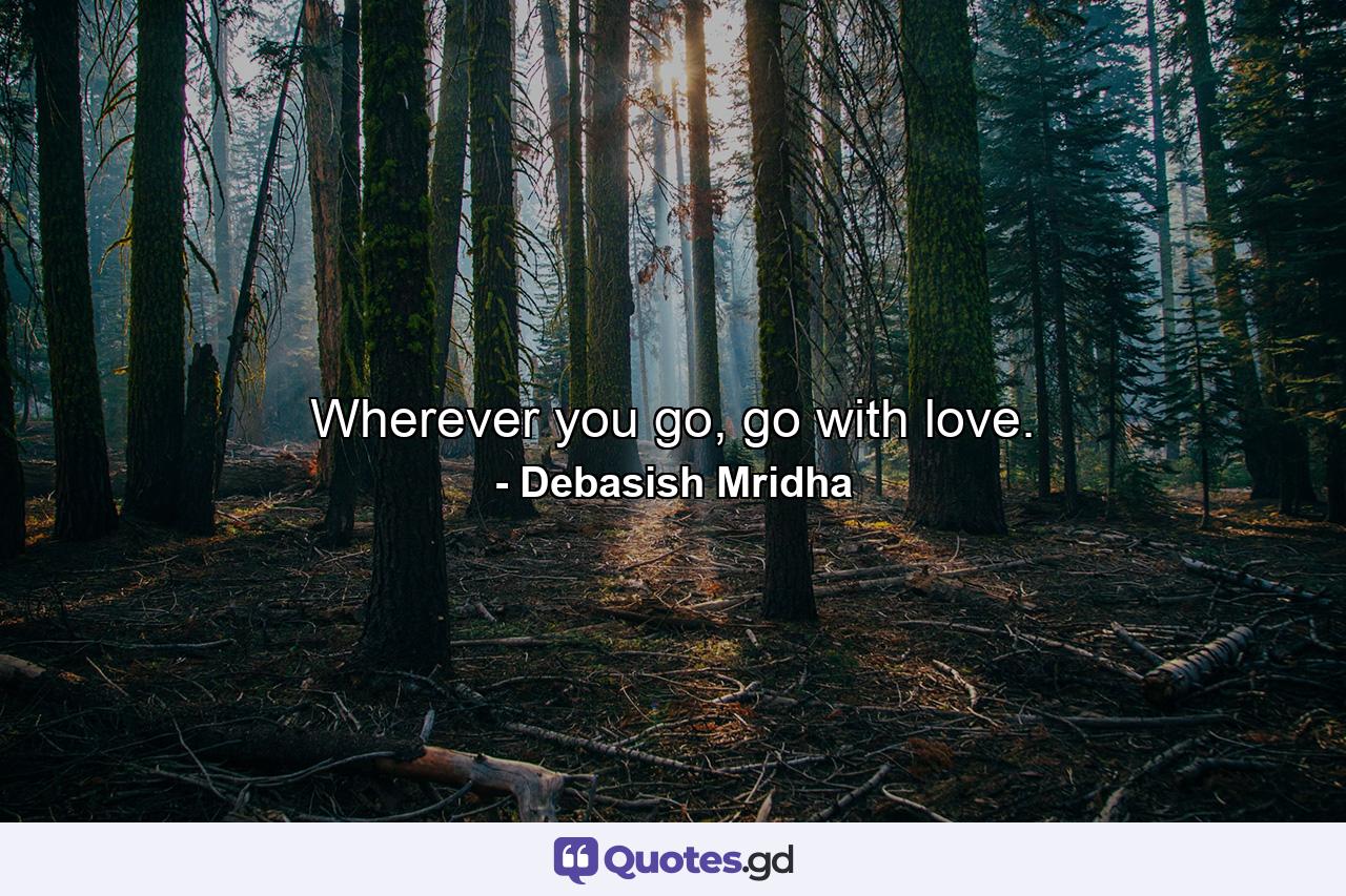 Wherever you go, go with love. - Quote by Debasish Mridha