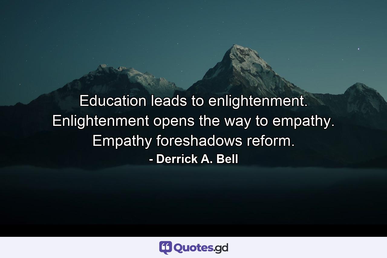 Education leads to enlightenment. Enlightenment opens the way to empathy. Empathy foreshadows reform. - Quote by Derrick A. Bell