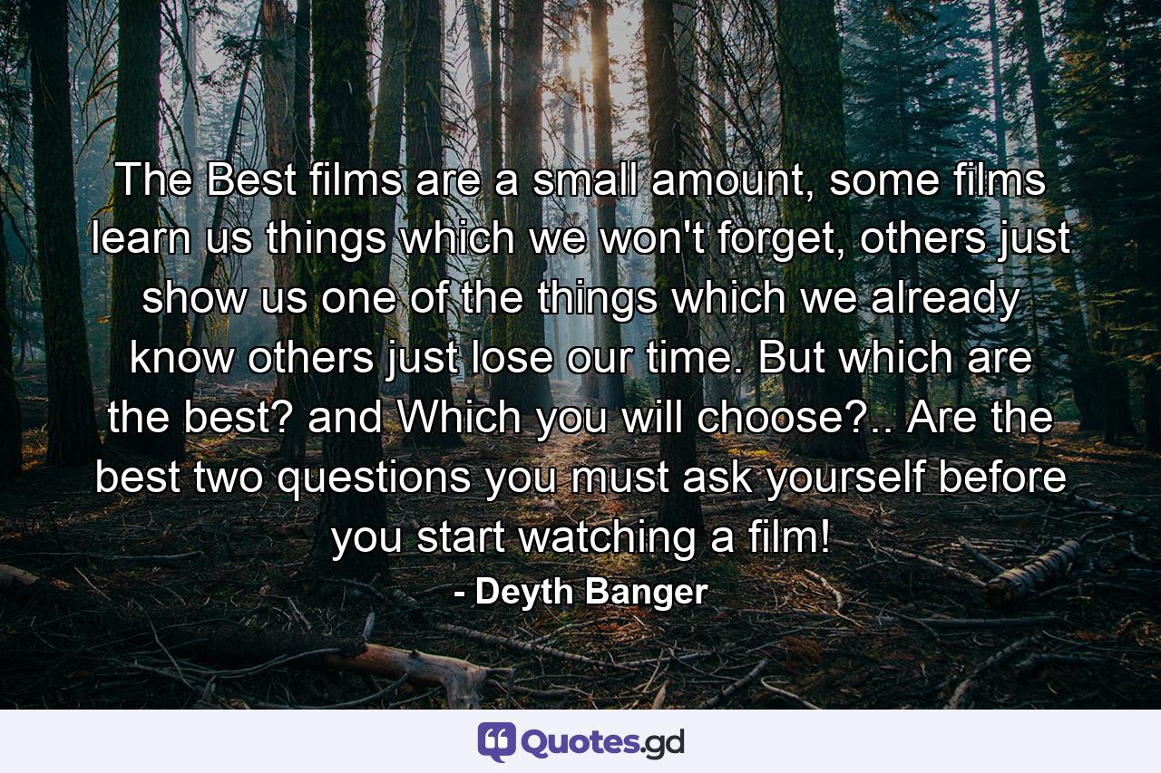 The Best films are a small amount, some films learn us things which we won't forget, others just show us one of the things which we already know others just lose our time. But which are the best? and Which you will choose?.. Are the best two questions you must ask yourself before you start watching a film! - Quote by Deyth Banger