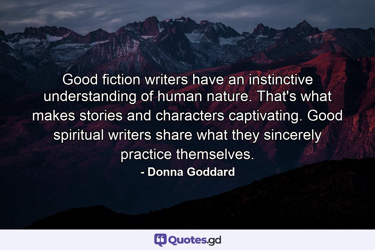 Good fiction writers have an instinctive understanding of human nature. That's what makes stories and characters captivating. Good spiritual writers share what they sincerely practice themselves. - Quote by Donna Goddard