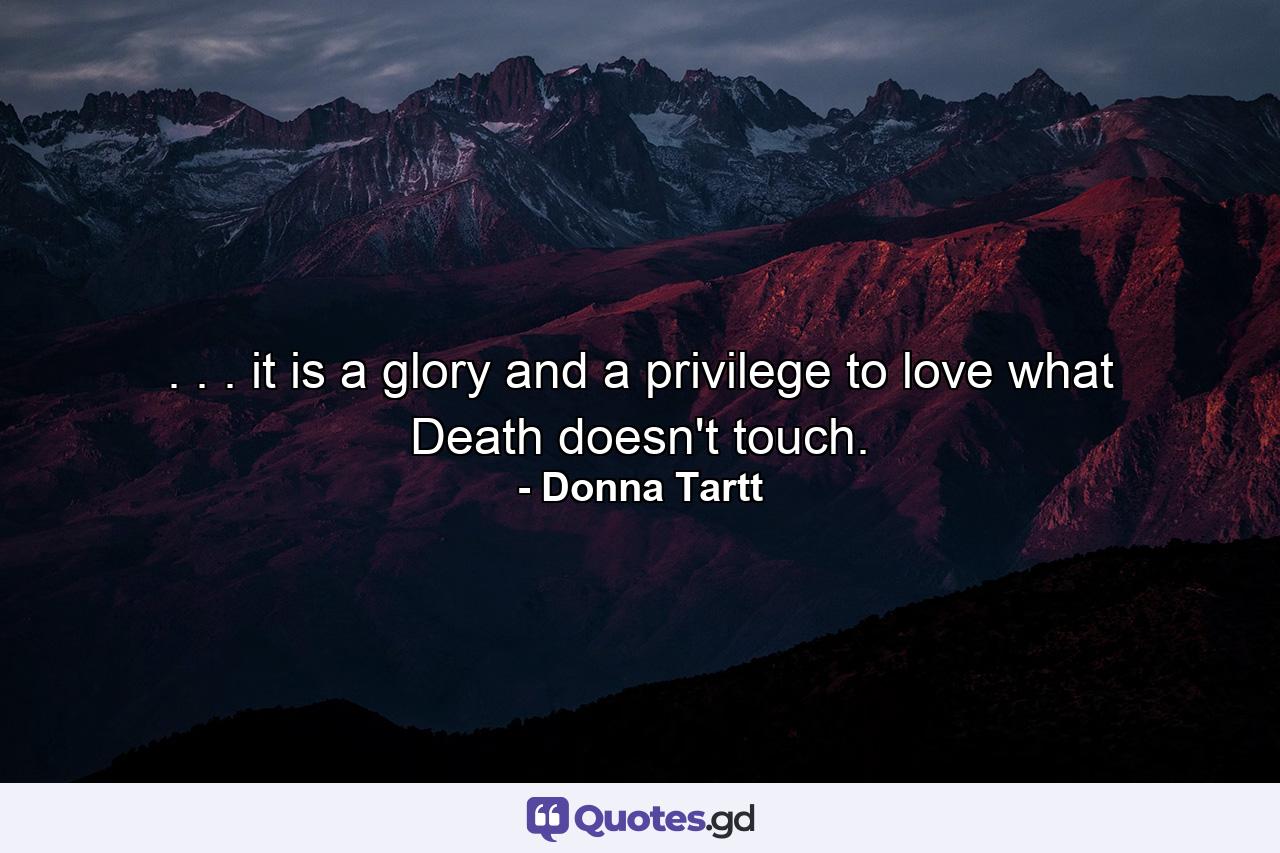 . . . it is a glory and a privilege to love what Death doesn't touch. - Quote by Donna Tartt