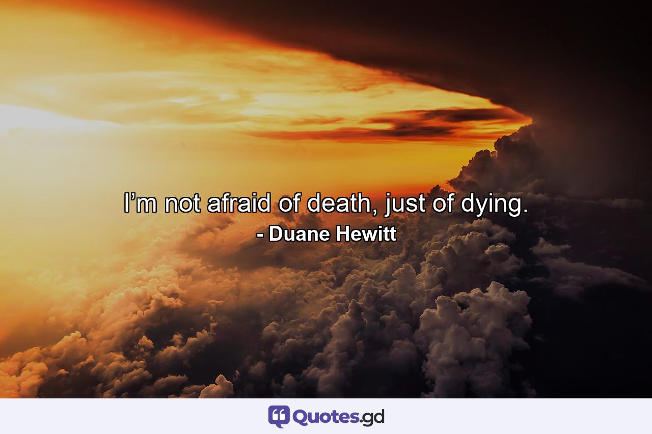 I’m not afraid of death, just of dying. - Quote by Duane Hewitt