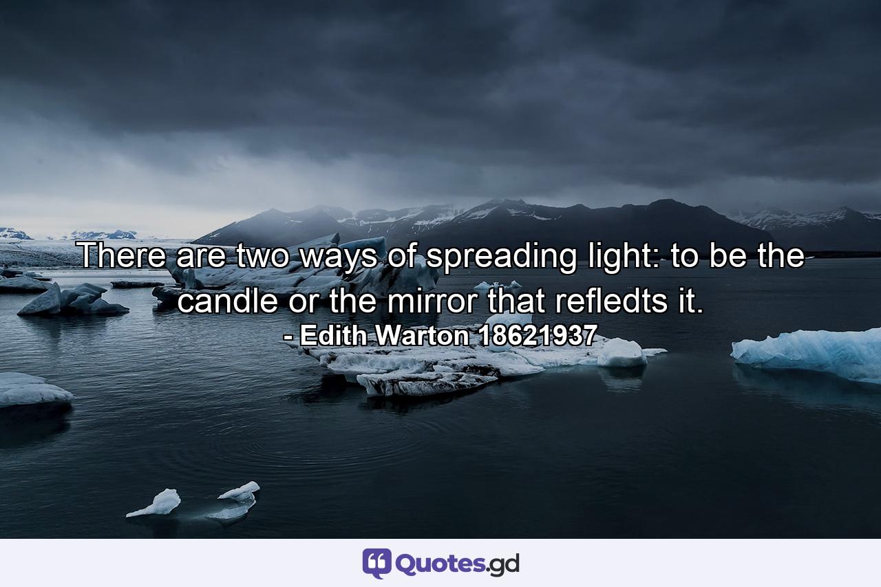 There are two ways of spreading light: to be the candle or the mirror that refledts it. - Quote by Edith Warton 18621937