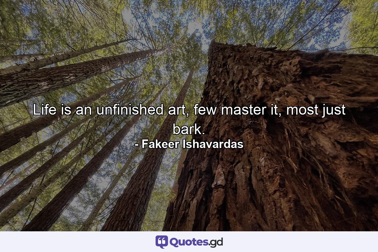 Life is an unfinished art, few master it, most just bark. - Quote by Fakeer Ishavardas