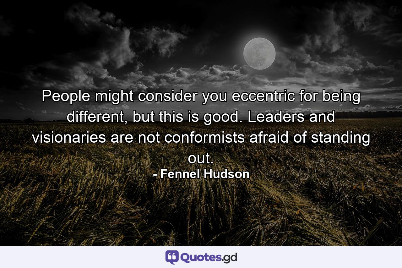 People might consider you eccentric for being different, but this is good. Leaders and visionaries are not conformists afraid of standing out. - Quote by Fennel Hudson