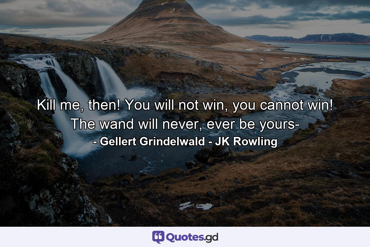 Kill me, then! You will not win, you cannot win! The wand will never, ever be yours- - Quote by Gellert Grindelwald - JK Rowling