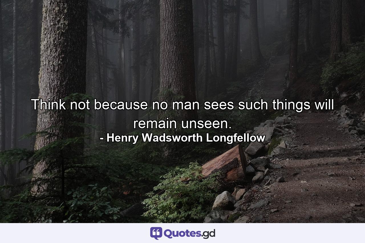 Think not because no man sees  such things will remain unseen. - Quote by Henry Wadsworth Longfellow