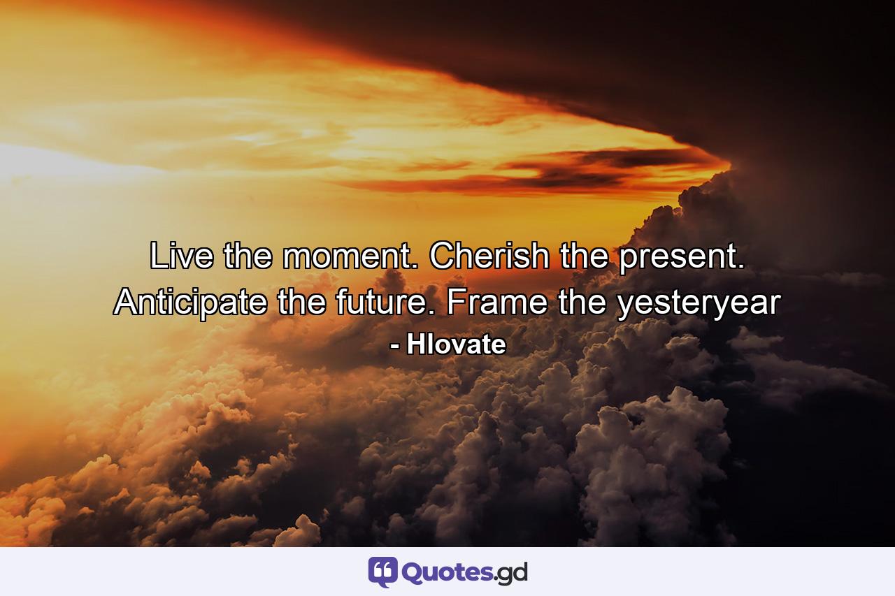 Live the moment. Cherish the present. Anticipate the future. Frame the yesteryear - Quote by Hlovate